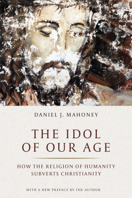 Daniel J. Mahoney - The Idol of Our Age: How the Religion of Humanity Subverts Christianity