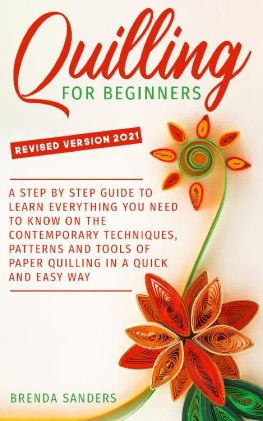 Brenda Sanders - Quilling for Beginners: A Step-By-Step Guide to Learn Everything You Need to Know On the Contemporary Techniques, Patterns and Tools of Paper Quilling In a Quick and Easy Way