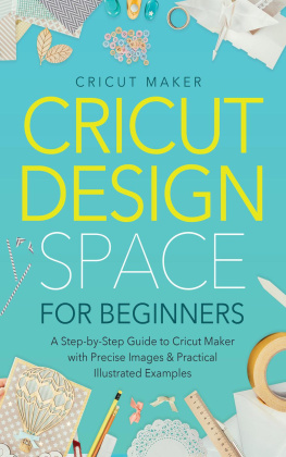 Cricut Maker - Cricut Design Space for Beginners: A Step-by-Step Guide to Cricut Maker with Precise Images & Practical Illustrated Examples