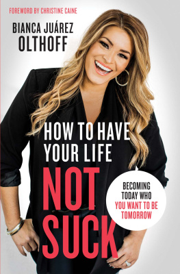 Bianca Juarez Olthoff - How to Have Your Life Not Suck: Becoming Today Who You Want to Be Tomorrow