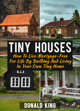 Donald King - Tiny Houses: How To Live Mortgage-Free For Life By Building And Living In Your Own Tiny Home