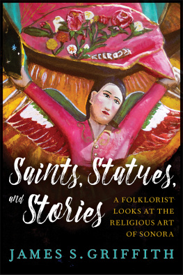 James S. Griffith Saints, Statues, and Stories: A Folklorist Looks at the Religious Art of Sonora