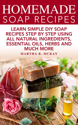 Martha B. McKay - Homemade Soap Recipes: Learn Simple DIY Soap Recipes Step By Step Using All-Natural Ingredients, Essential Oils, Herbs And Much More