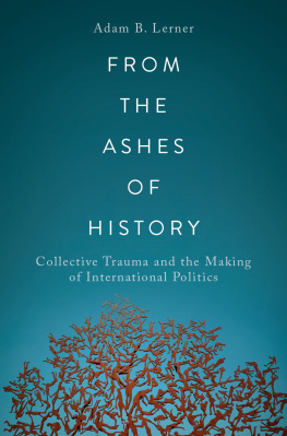 Adam B. Lerner - From the Ashes of History: Collective Trauma and the Making of International Politics