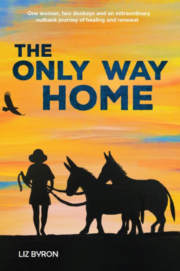 Liz Byron - The Only Way Home: One Woman, Two Donkeys and an Extraordinary Outback Journey of Healing and Renewal