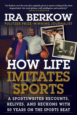 Ira Berkow - How Life Imitates Sports: A Sportswriter Recounts, Relives, and Reckons with 50 Years on the Sports Beat