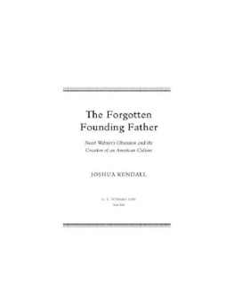 Joshua C. Kendall - The Forgotten Founding Father: Noah Websters Obsession and the Creation of an American Culture