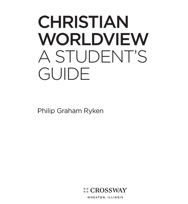 Christian Worldview A Students Guide Copyright 2013 by Philip Graham Ryken - photo 3