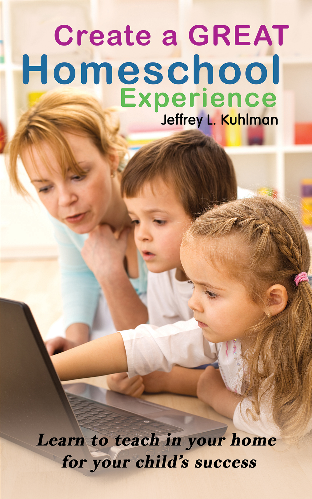 Create a Great Homeschool Experience Jeffrey L Kuhlman Austin Macauley - photo 1