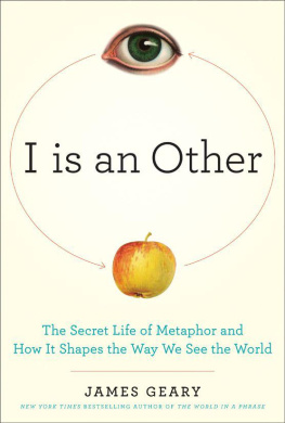 James Geary - I Is an Other: The Secret Life of Metaphor and How It Shapes the Way We See the World