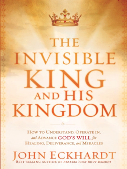 John Eckhardt - The Invisible King and His Kingdom: How to Understand, Operate In, and Advance Gods Will for Healing, Deliverance, and Miracles