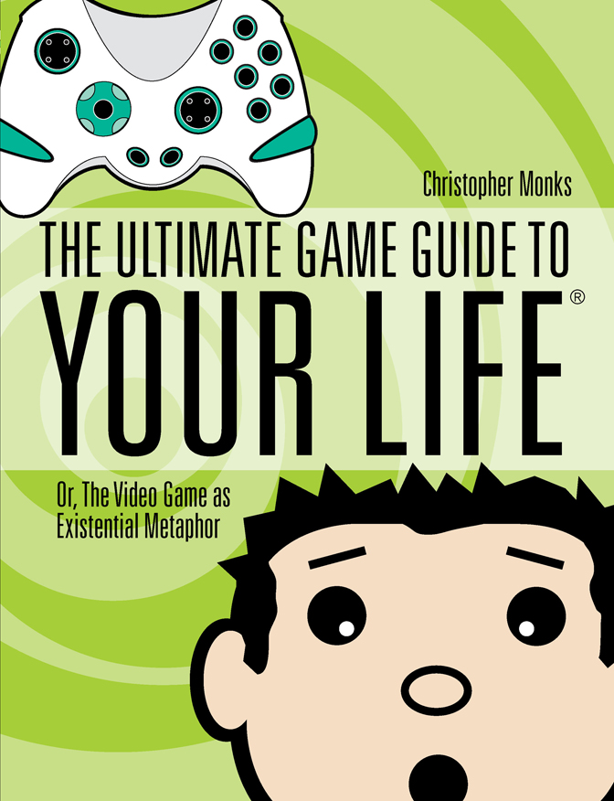 Christopher Monks THE ULTIMATE GAME GUIDE TO YOUR LIFE Or The Video Game as - photo 1