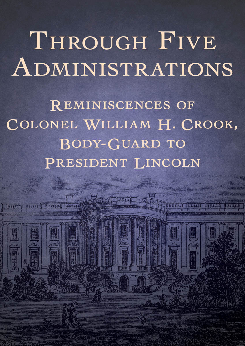 Through Five Administrations Reminiscences of Colonel William H Crook - photo 1