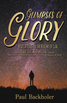 Paul Backholer - Glimpses of Glory, Revelations in the Realms of God: Beyond the Veil in the Heavenly Abode. The New Jerusalem and the Eternal Kingdom of God