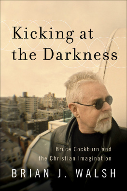 Brian J. Walsh Kicking at the Darkness: Bruce Cockburn and the Christian Imagination