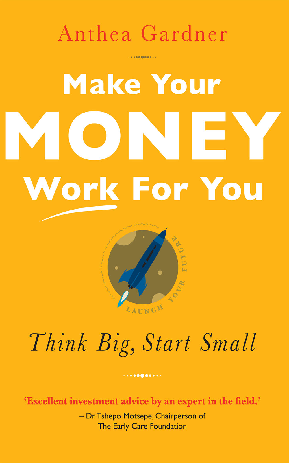 ANTHEA GARDNER MAKE YOUR MONEY WORK FOR YOU Think big start small - photo 1