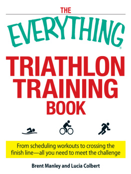 Brent Manley The Everything Triathlon Training Book: From scheduling workouts to crossing the finish line — all you need to meet the challenge