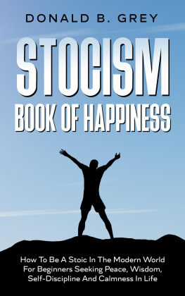 Donald B. Grey - Stocism Book Of Happiness: How To Be A Stoic In The Modern World For Beginners Seeking Peace, Wisdom, Self-Discipline And Calmness In Life