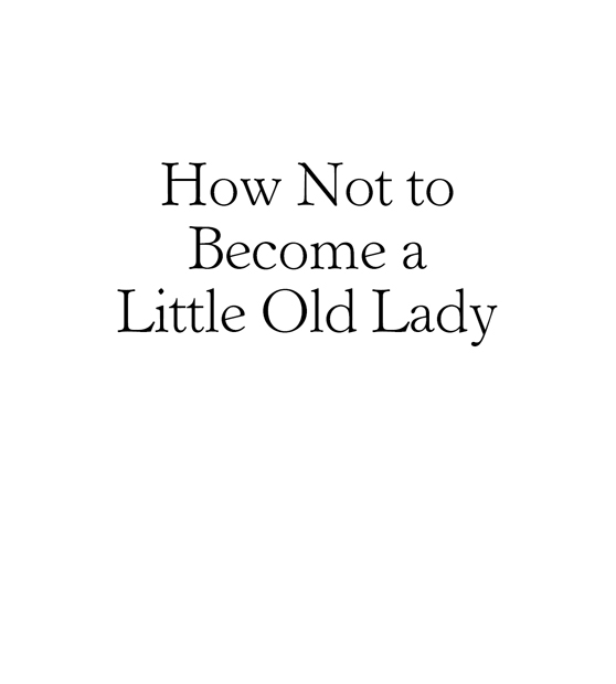 How Not to Become a Little Old Lady copyright 2008 by Mary McHugh All rights - photo 2