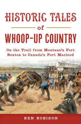 Ken Robison Historic Tales of Whoop-Up Country: On the Trail from Montanas Fort Benton to Canadas Fort Macleod