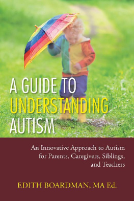 Edith Boardman MA Ed. A Guide to Understanding Autism: An Innovative Approach to Autism for Parents, Caregivers, Siblings, and Teachers