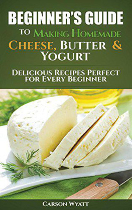 Carson Wyatt - Beginners Guide to Making Homemade Cheese, Butter & Yogurt: Delicious Recipes Perfect for Every Beginner!