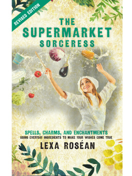 Lexa Roséan - The Supermarket Sorceress: Spells, Charms, and Enchantments Using Everyday Ingredients to Make Your Wishes Come True