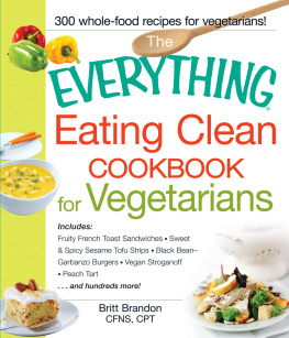 Britt Brandon - The Everything Eating Clean Cookbook for Vegetarians: Includes Fruity French Toast Sandwiches, Sweet & Spicy Sesame Tofu Strips, Black Bean-Garbanzo Burgers, Vegan Stroganoff, Peach Tart and hundreds