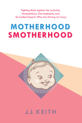 J.J. Keith Motherhood Smotherhood: Fighting Back Against the Lactivists, Mompetitions, Germophobes, and So-Called Experts Who Are Driving Us Crazy