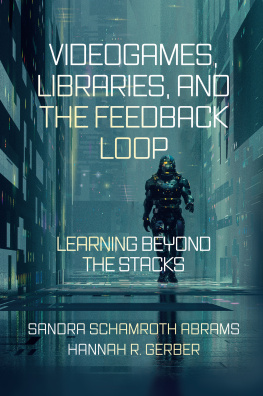 Sandra Schamroth Abrams Videogames, Libraries, and the Feedback Loop: Learning Beyond the Stacks