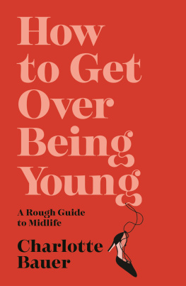 Charlotte Bauer - How to Get Over Being Young: A Rough Guide to Midlife