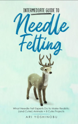 Ari Yoshinobu - Intermediate Guide to Needle Felting: What Needle Felt Experts Do to Make Realistic (and Cuter) Animals + 8 Cute Projects