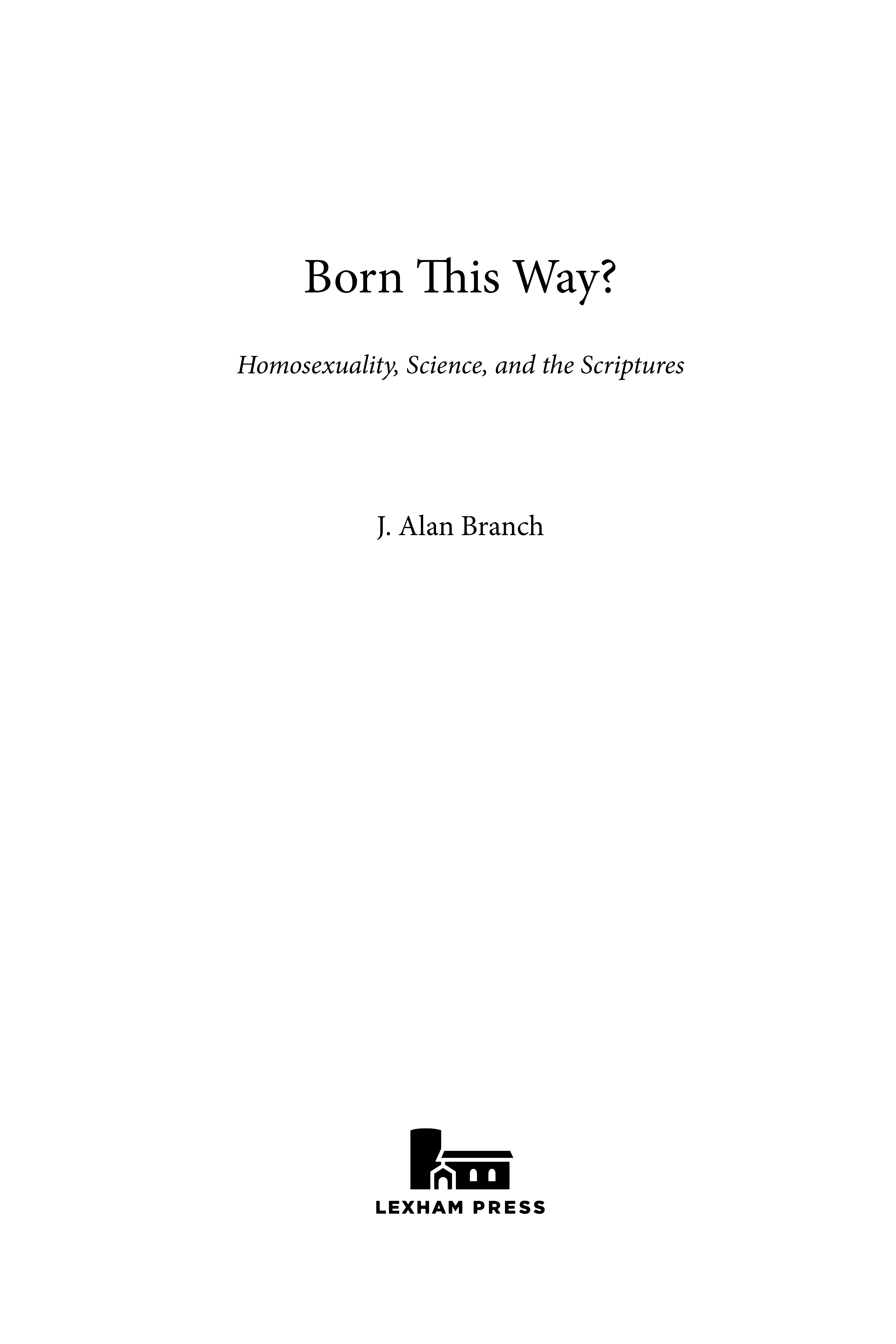 Born This Way Homosexuality Science and the Scriptures 2016 by J Alan - photo 2