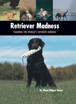 Nona Kilgore Bauer Retriever Madness: Training the Worlds Favorite Gundog