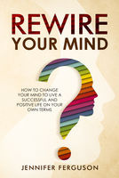 Jennifer Ferguson - Rewire Your Mind: How To Change Your Mind To Live A Successful And Positive Life On Your Own Terms