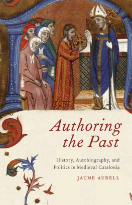 Jaume Aurell Authoring the Past: History, Autobiography, and Politics in Medieval Catalonia