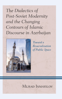 Murad Ismayilov - The Dialectics of Post-Soviet Modernity and the Changing Contours of Islamic Discourse in Azerbaijan: Toward a Resacralization of Public Space