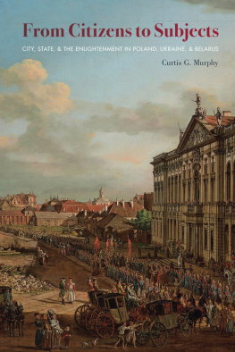 Curtis G. Murphy From Citizens to Subjects: City, State, and the Enlightenment in Poland, Ukraine, and Belarus