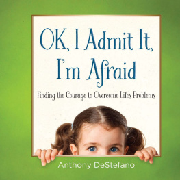 Anthony DeStefano OK, I Admit It, Im Afraid: Finding the Courage to Overcome Lifes Problems