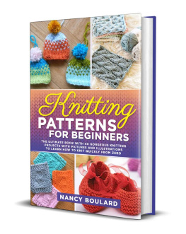 Nancy Boulard - Knitting Patterns for Beginners: The Ultimate Book With 40 Gorgeous Knitting Projects With Pictures and Illustrations to Learn How to Knit Quickly from Zero