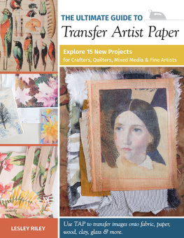 Lesley Riley The Ultimate Guide to Transfer Artist Paper: Explore 15 New Projects for Crafters, Quilters, Mixed Media & Fine Artists