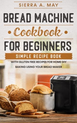 Sierra A. May - Bread Machine Cookbook For Beginners--Simple Recipe Book With Gluten Free Recipes For Home DIY Baking Using Your Bread Maker