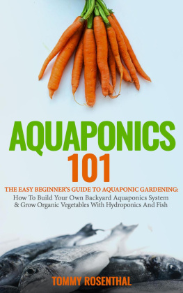 Tommy Rosenthal Aquaponics 101: The Easy Beginners Guide to Aquaponic Gardening: How To Build Your Own Backyard Aquaponics System and Grow Organic Vegetables With Hydroponics And Fish