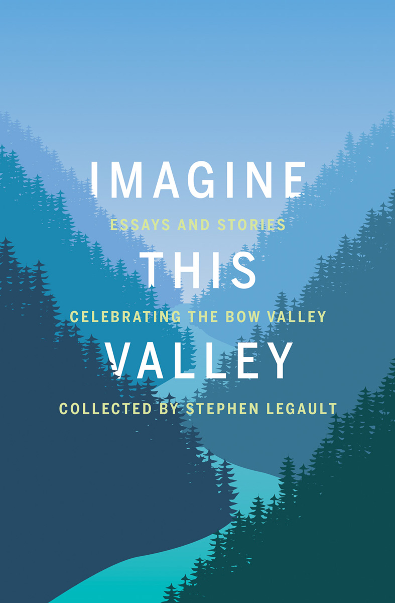 IMAGINE THIS VALLEY ESSAYS AND STORIES CELEBRATINGTHE BOW VALLEY - photo 1