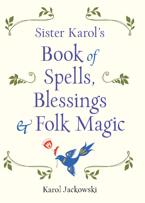 PRAISE FOR Sister Karols Book of Spells Blessings Folk Magic Whether you - photo 1