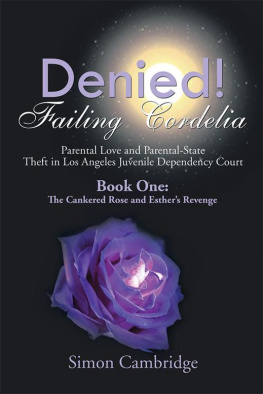 Simon Cambridge Denied! Failing Cordelia: Parental Love and Parental-State Theft in Los Angeles Juvenile Dependency Court: Book One: The Cankered Rose and Esthers Revenge