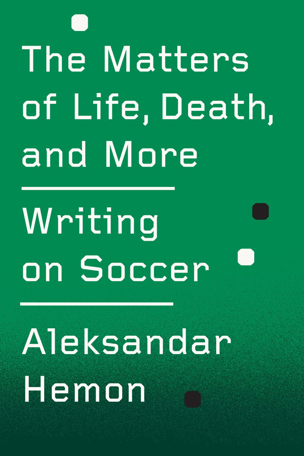 The Matters of Life Death and More Writing on Soccer Aleksandar Hemon Farrar - photo 1