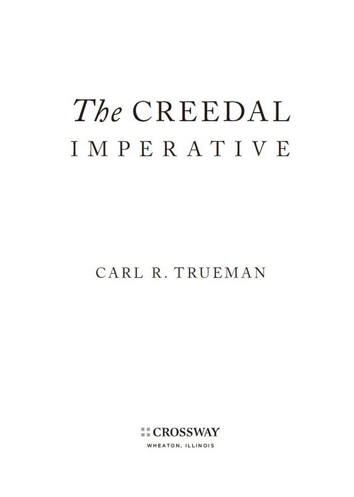 The Creedal Imperative Copyright 2012 by Carl R Trueman Published by Crossway - photo 2