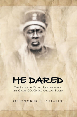 Offonmbuk C. Akpabio He Dared: The Story of Okuku Udo Akpabio, the Great COLONIAL African Ruler