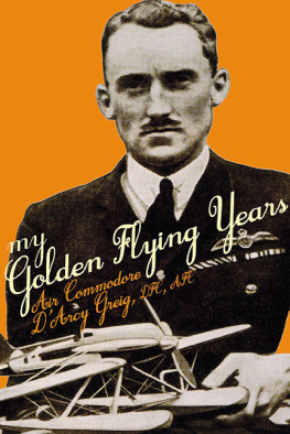 DArcy Greig - My Golden Flying Years: From 1918 Over France, Through Iraq in the 1920s, to the Schneider Trophy Race of 1927